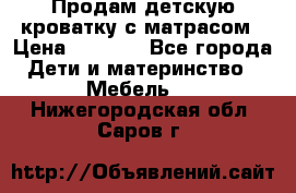 Продам детскую кроватку с матрасом › Цена ­ 3 000 - Все города Дети и материнство » Мебель   . Нижегородская обл.,Саров г.